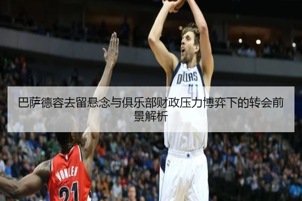 巴萨德容去留悬念与俱乐部财政压力博弈下的转会前景解析