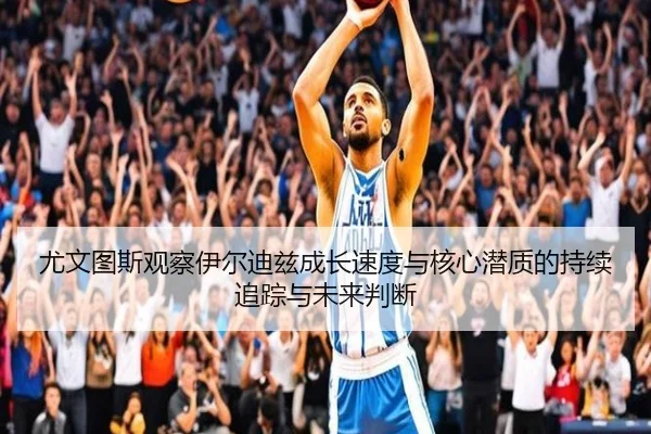 尤文图斯观察伊尔迪兹成长速度与核心潜质的持续追踪与未来判断