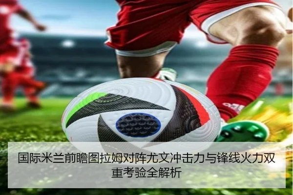 国际米兰前瞻图拉姆对阵尤文冲击力与锋线火力双重考验全解析