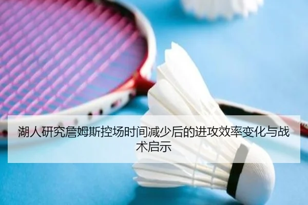 湖人研究詹姆斯控场时间减少后的进攻效率变化与战术启示