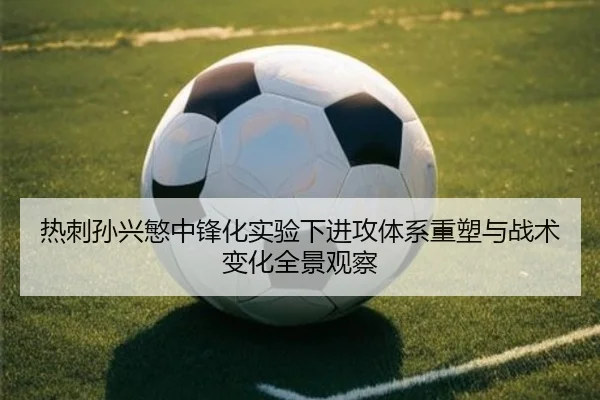 热刺孙兴慜中锋化实验下进攻体系重塑与战术变化全景观察