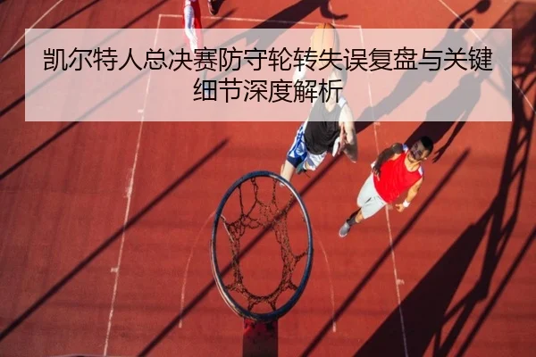 凯尔特人总决赛防守轮转失误复盘与关键细节深度解析